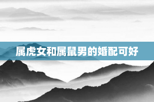 属虎女和属鼠男的婚配可好