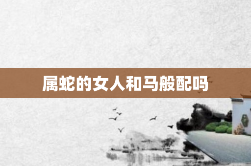 属蛇的女人和马般配吗