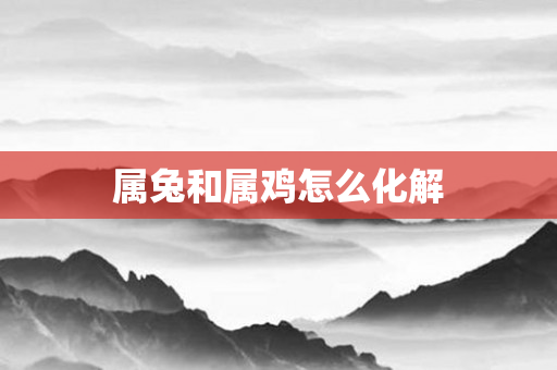 属兔和属鸡怎么化解