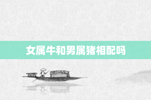 女属牛和男属猪相配吗