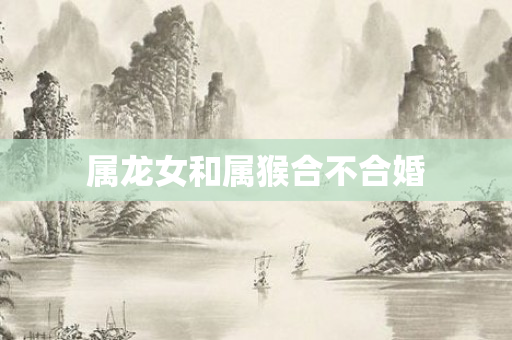 属龙女和属猴合不合婚