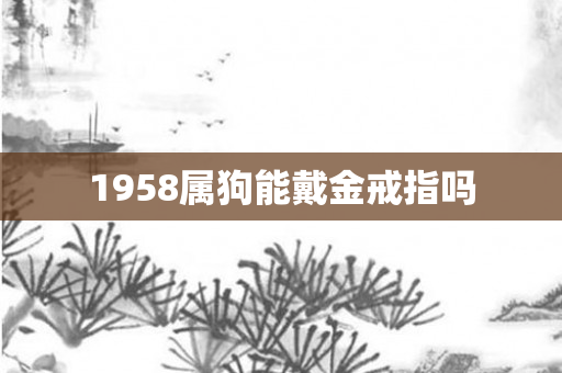 1958属狗能戴金戒指吗