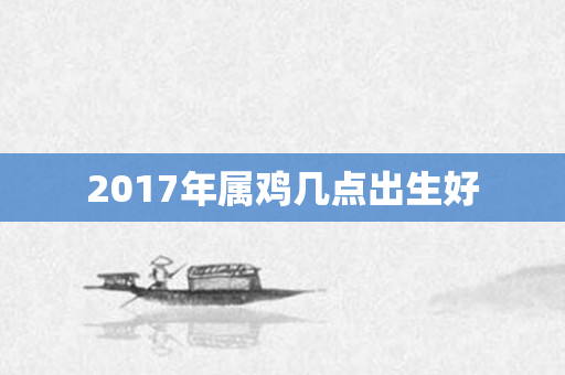 2017年属鸡几点出生好