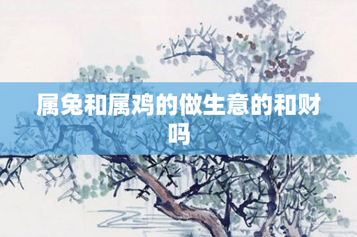 属兔和属鸡的做生意的和财吗