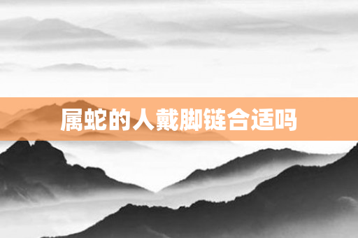 属蛇的人戴脚链合适吗
