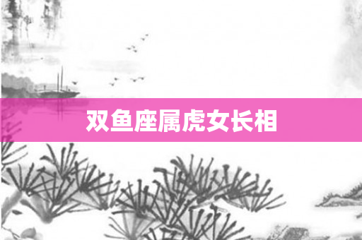 双鱼座属虎女长相