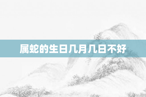 属蛇的生日几月几日不好