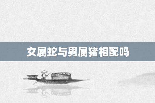 女属蛇与男属猪相配吗