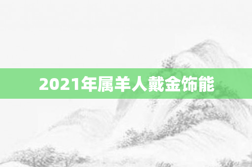 2021年属羊人戴金饰能