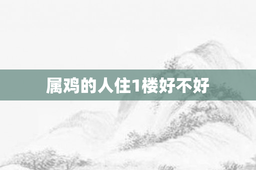 属鸡的人住1楼好不好