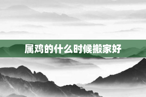 属鸡的什么时候搬家好