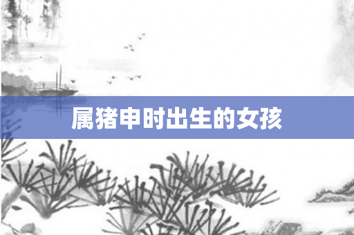 属猪申时出生的女孩