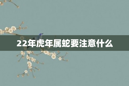 22年虎年属蛇要注意什么