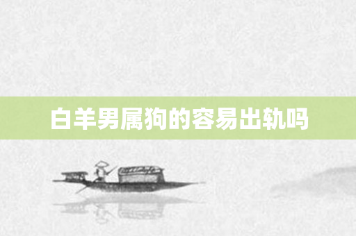 白羊男属狗的容易出轨吗