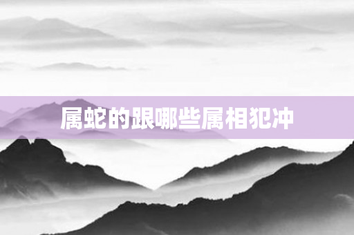 属蛇的跟哪些属相犯冲