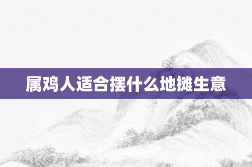 属鸡人适合摆什么地摊生意