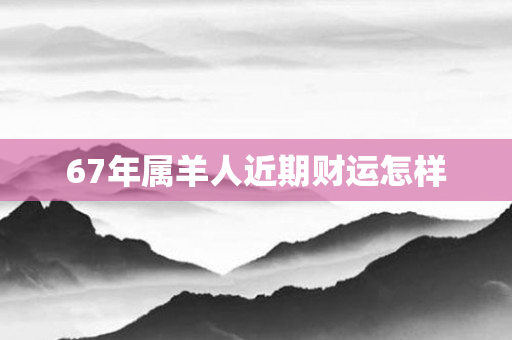 67年属羊人近期财运怎样