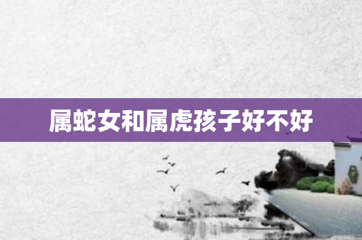 属蛇女和属虎孩子好不好