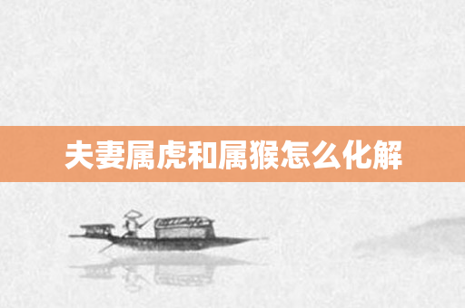 夫妻属虎和属猴怎么化解
