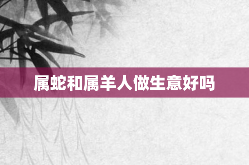 属蛇和属羊人做生意好吗