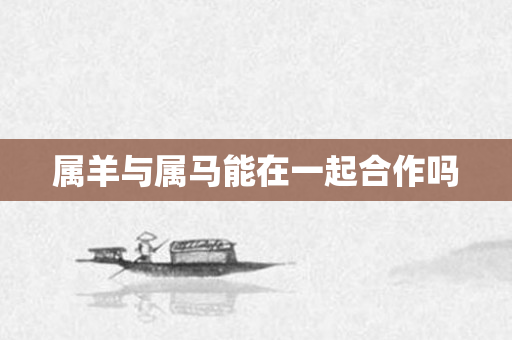 属羊与属马能在一起合作吗