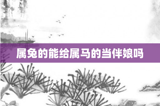 属兔的能给属马的当伴娘吗