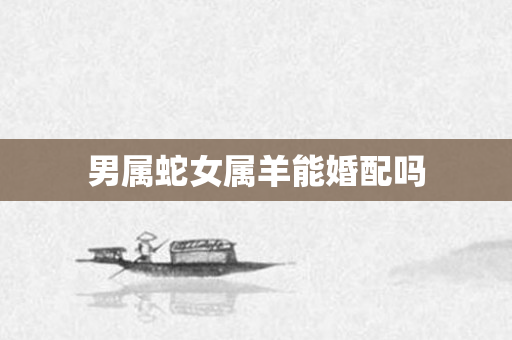 男属蛇女属羊能婚配吗