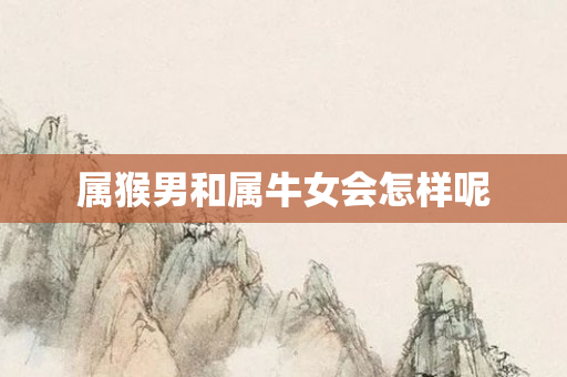 属猴男和属牛女会怎样呢