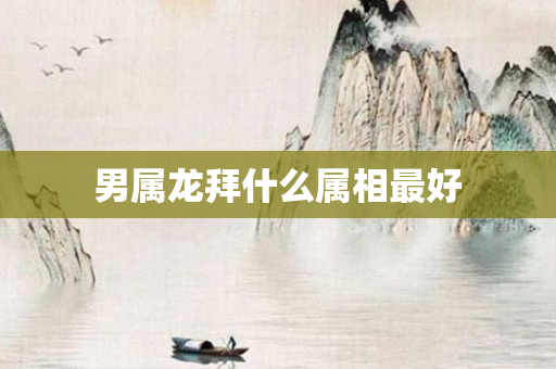 男属龙拜什么属相更好