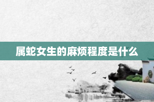 属蛇女生的麻烦程度是什么