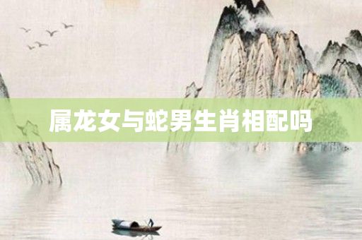 属龙女与蛇男生肖相配吗