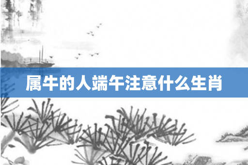 属牛的人端午注意什么生肖