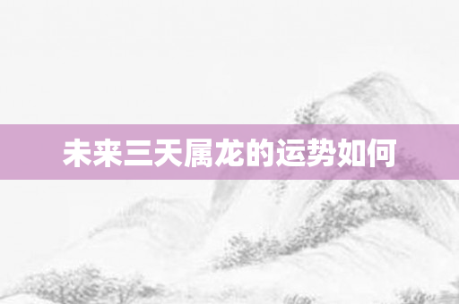 未来三天属龙的运势如何