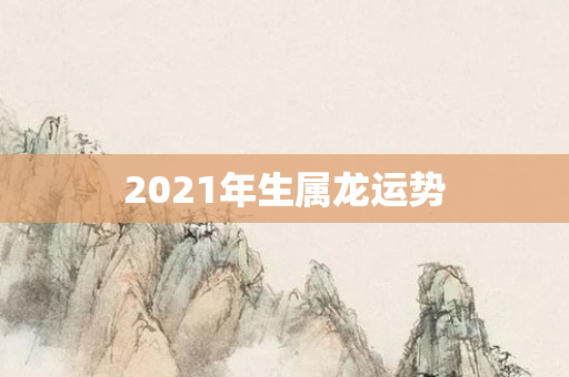 2021年生属龙运势
