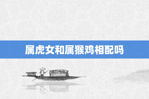 属虎女和属猴鸡相配吗
