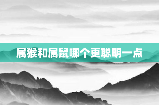 属猴和属鼠哪个更聪明一点