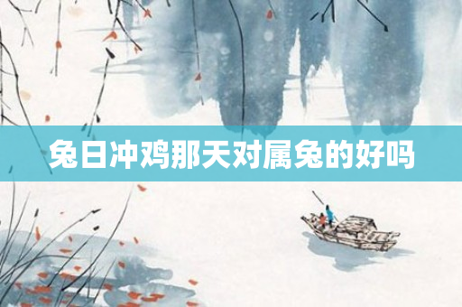 兔日冲鸡那天对属兔的好吗