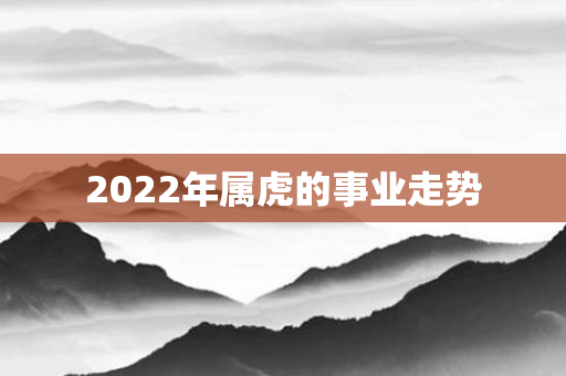 2022年属虎的事业走势