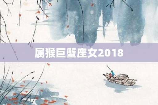 属猴巨蟹座女2018