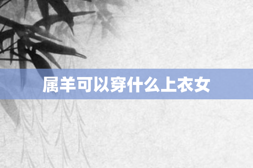 属羊可以穿什么上衣女