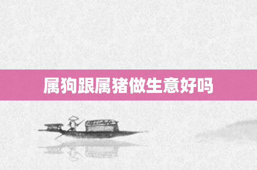属狗跟属猪做生意好吗