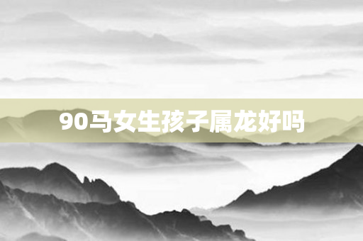 90马女生孩子属龙好吗