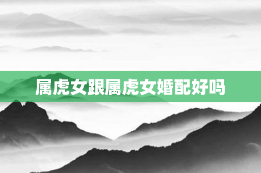 属虎女跟属虎女婚配好吗