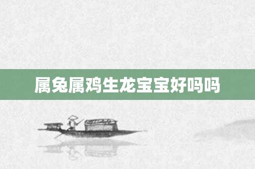 属兔属鸡生龙宝宝好吗吗