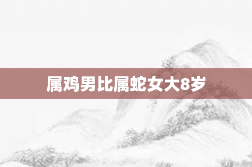 属鸡男比属蛇女大8岁