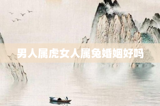 男人属虎女人属兔婚姻好吗