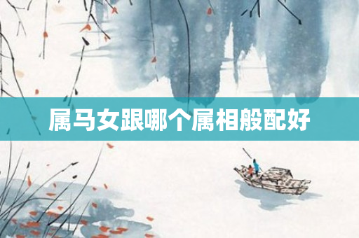 属马女跟哪个属相般配好