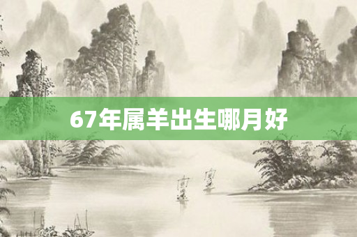 67年属羊出生哪月好