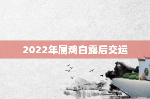 2022年属鸡白露后交运