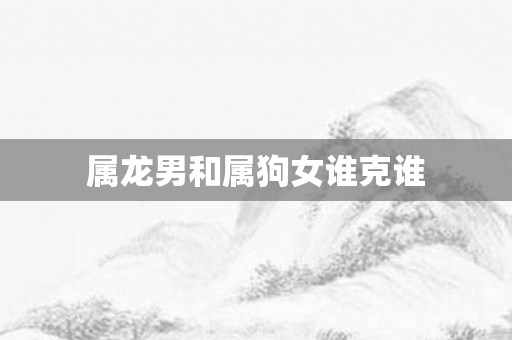 属龙男和属狗女谁克谁